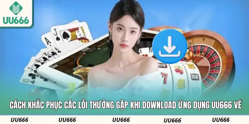 Cách khắc phục các lỗi thường gặp khi download ứng dụng UU666 về