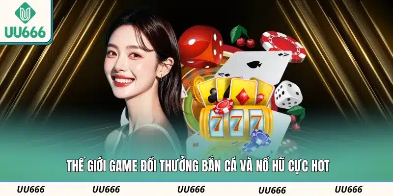 Thế giới game đổi thưởng bắn cá và nổ hũ cực hot
